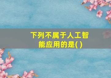 下列不属于人工智能应用的是( )